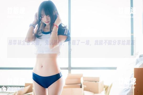 吊带袜全套来啦，兔玩映画，下载了一堆，我能不能分享给朋友？
